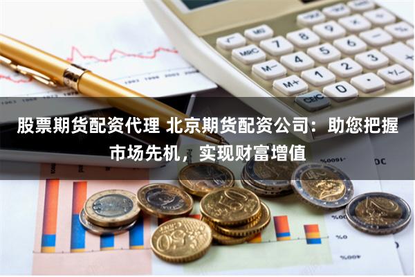 股票期貨配資代理 北京期貨配資公司：助您把握市場先機，實現財富增值